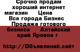Срочно продам хороший интернет магазин.  › Цена ­ 4 600 - Все города Бизнес » Продажа готового бизнеса   . Алтайский край,Яровое г.